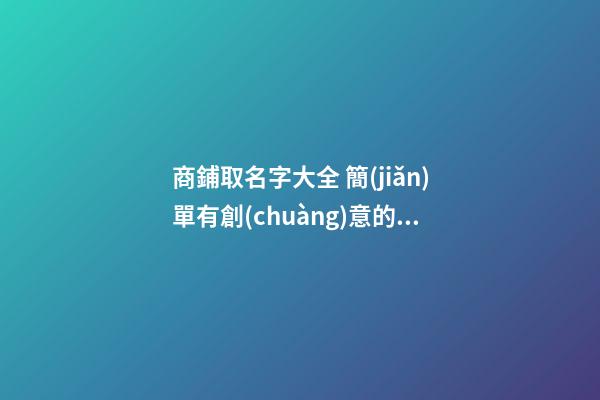 商鋪取名字大全 簡(jiǎn)單有創(chuàng)意的店鋪名字